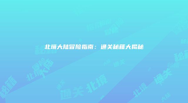 北境大陆冒险指南：通关秘籍大揭秘