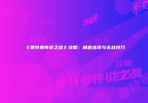 《奥特曼传说之战》攻略：角色选择与实战技巧