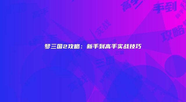 梦三国2攻略：新手到高手实战技巧
