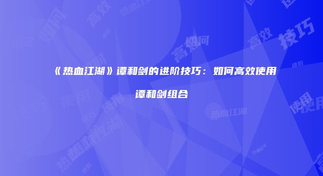 《热血江湖》谭和剑的进阶技巧：如何高效使用谭和剑组合