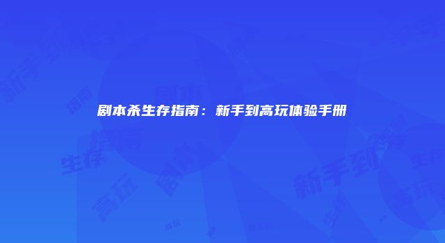 剧本杀生存指南：新手到高玩体验手册
