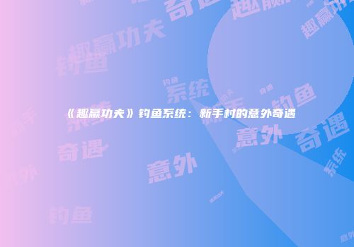 《趣赢功夫》钓鱼系统：新手村的意外奇遇
