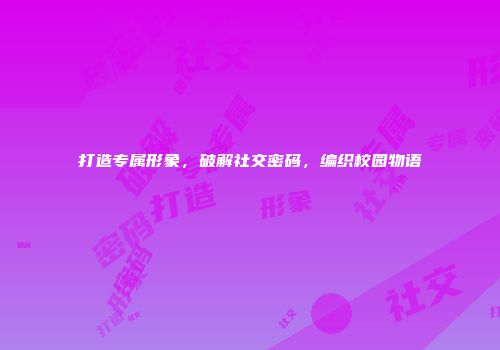 打造专属形象，破解社交密码，编织校园物语