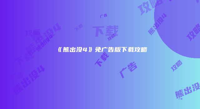 《熊出没4》免广告版下载攻略