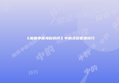 《魔兽争霸海贼羁绊》中的资源管理技巧