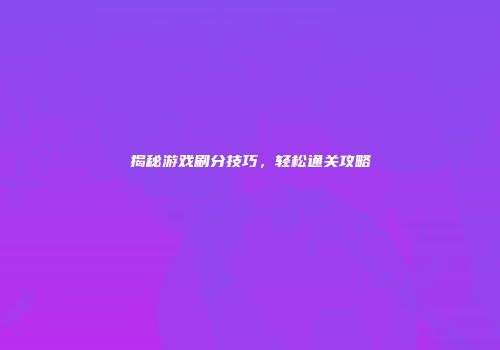 揭秘游戏刷分技巧,轻松通关攻略