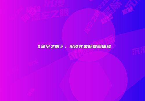 《深空之眼》:沉浸式星际冒险体验