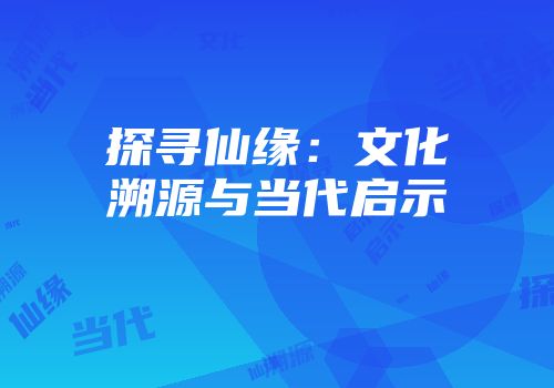 探寻仙缘：文化溯源与当代启示