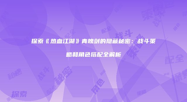 探索《热血江湖》青魄剑的隐藏秘密:战斗策略和角色搭配全解析
