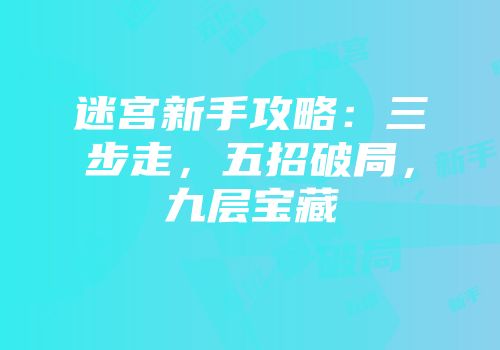 迷宫新手攻略：三步走，五招破局，九层宝藏