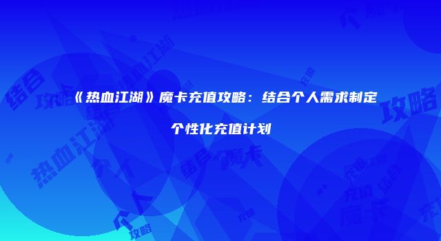 《热血江湖》魔卡充值攻略：结合个人需求制定个性化充值计划