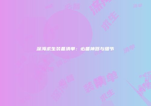 深海求生装备清单：必备神器与细节