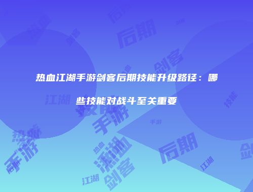 热血江湖手游剑客后期技能升级路径：哪些技能对战斗至关重要