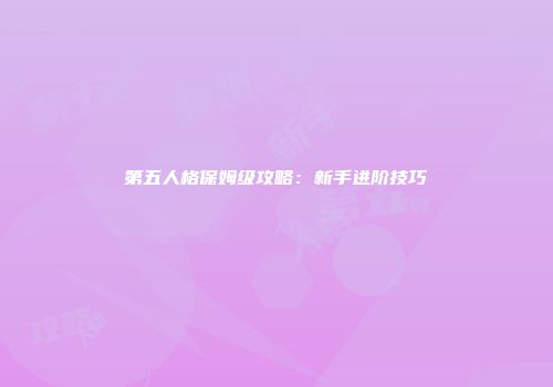 第五人格保姆级攻略：新手进阶技巧