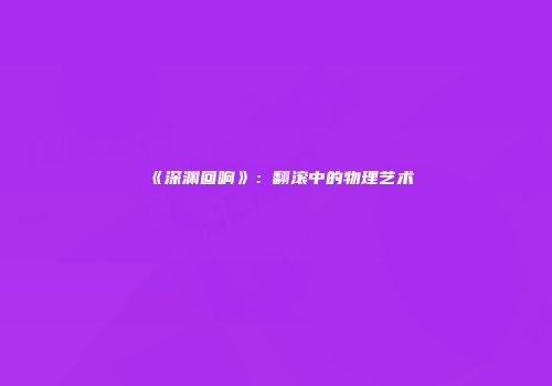 《深渊回响》:翻滚中的物理艺术