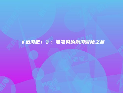 《出海吧！》：老宅男的航海冒险之旅