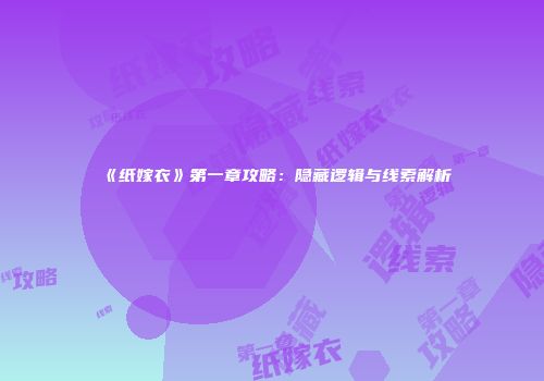 《纸嫁衣》第一章攻略：隐藏逻辑与线索解析