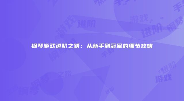 钢琴游戏进阶之路：从新手到冠军的细节攻略