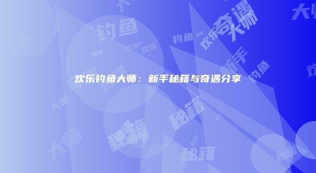 欢乐钓鱼大师：新手秘籍与奇遇分享