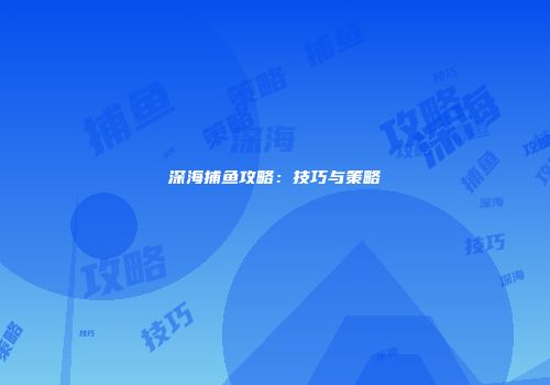 深海捕鱼攻略：技巧与策略