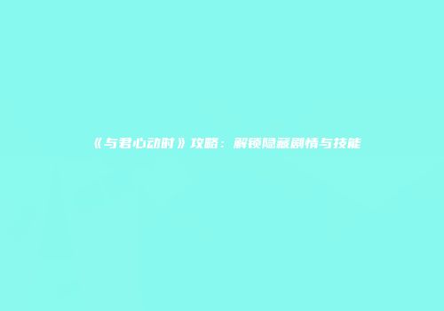《与君心动时》攻略：解锁隐藏剧情与技能
