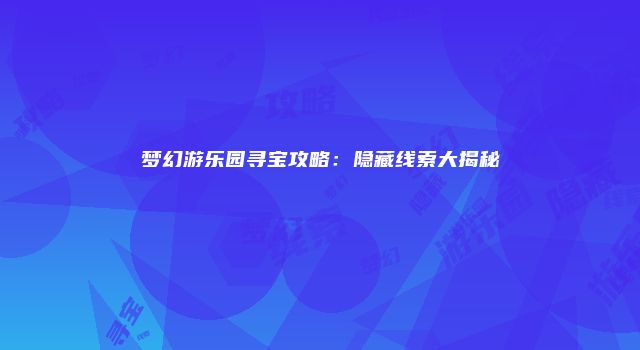 梦幻游乐园寻宝攻略：隐藏线索大揭秘