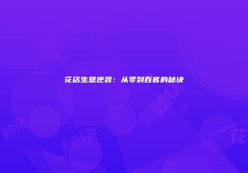 花店生意逆袭：从零到百客的秘诀