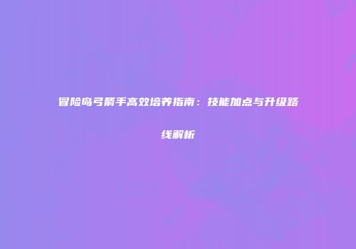 冒险岛弓箭手高效培养指南：技能加点与升级路线解析