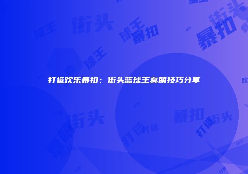 打造欢乐暴扣：街头篮球王蠢萌技巧分享