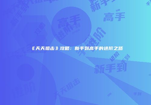 《天天狙击》攻略：新手到高手的进阶之路