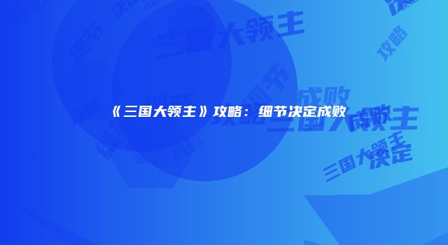 《三国大领主》攻略:细节决定成败