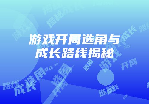 游戏开局选角与成长路线揭秘