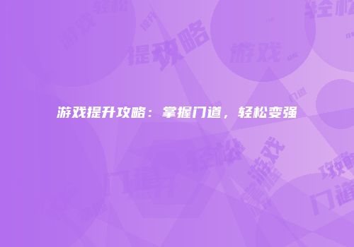 游戏提升攻略：掌握门道，轻松变强