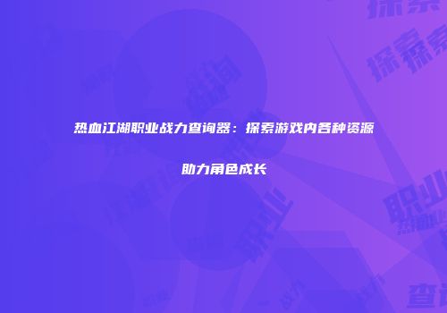 热血江湖职业战力查询器：探索游戏内各种资源助力角色成长