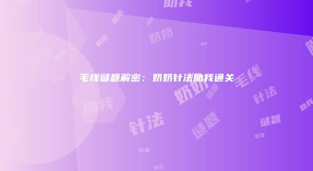 毛线谜题解密：奶奶针法助我通关