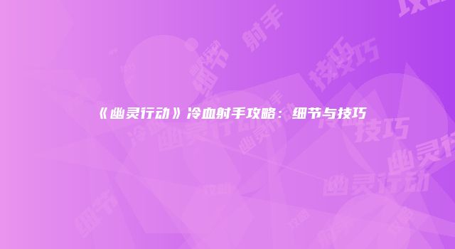 《幽灵行动》冷血射手攻略：细节与技巧