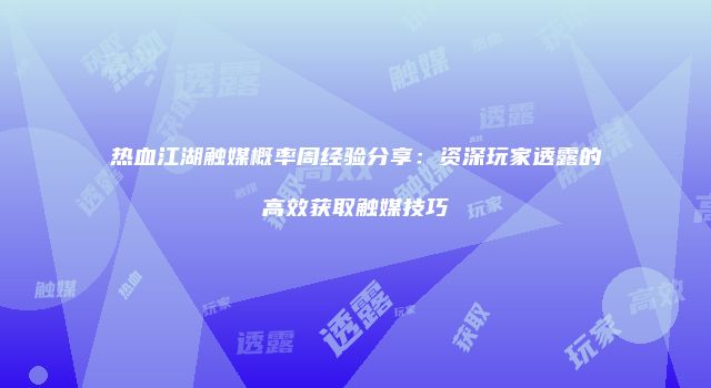 热血江湖触媒概率周经验分享：资深玩家透露的高效获取触媒技巧