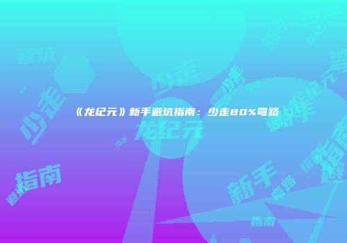 《龙纪元》新手避坑指南：少走80%弯路