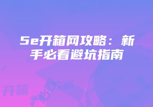 5e开箱网攻略：新手必看避坑指南