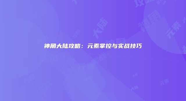 神角大陆攻略：元素掌控与实战技巧