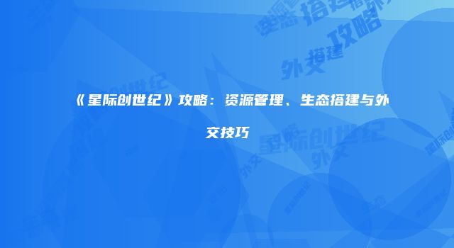 《星际创世纪》攻略：资源管理、生态搭建与外交技巧