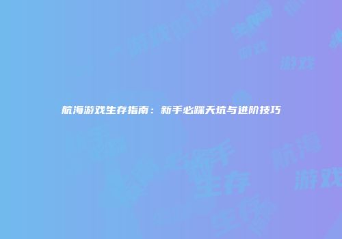 航海游戏生存指南：新手必踩天坑与进阶技巧
