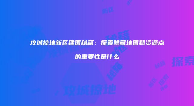 攻城掠地新区建国秘籍：探索隐藏地图和资源点的重要性是什么