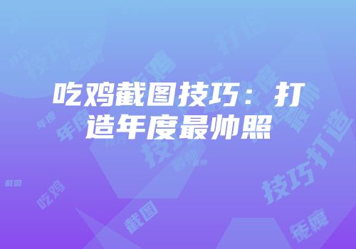 吃鸡截图技巧:打造年度最帅照