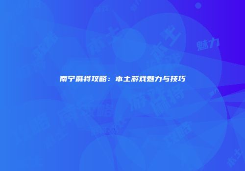 南宁麻将攻略：本土游戏魅力与技巧