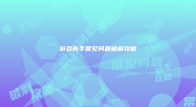 游戏新手常见问题破解攻略