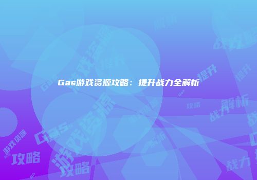 Gas游戏资源攻略:提升战力全解析