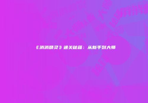 《消消精灵》通关秘籍：从新手到大师