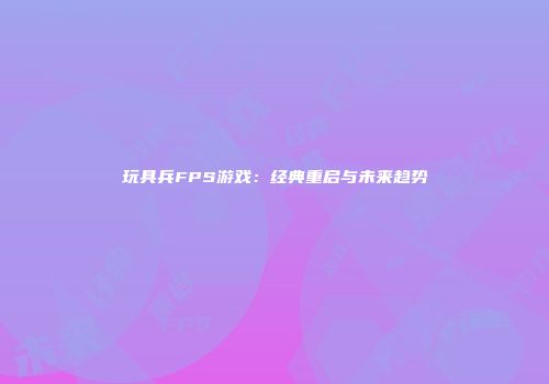 玩具兵FPS游戏:经典重启与未来趋势