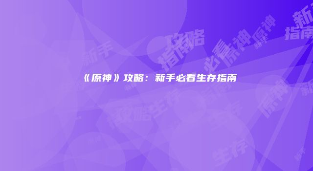 《原神》攻略：新手必看生存指南